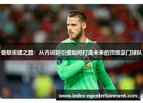 曼联重建之路：从青训到引援如何打造未来的顶级豪门球队