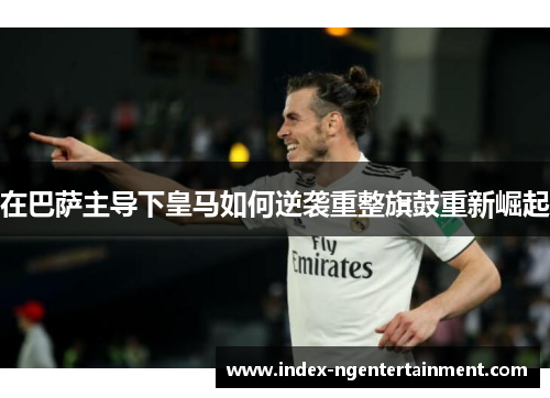 在巴萨主导下皇马如何逆袭重整旗鼓重新崛起