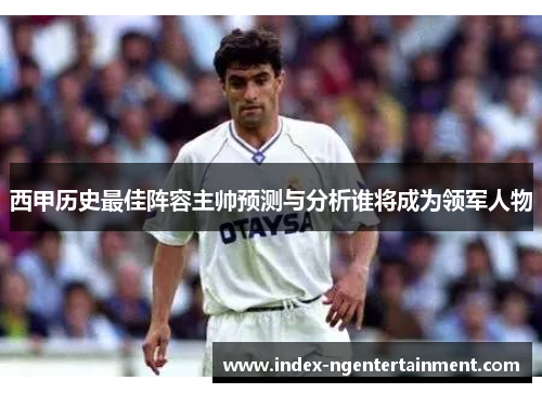 西甲历史最佳阵容主帅预测与分析谁将成为领军人物