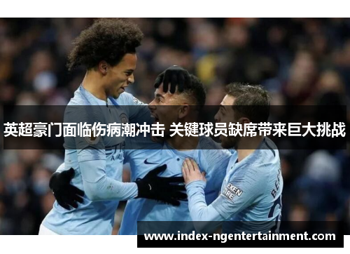 英超豪门面临伤病潮冲击 关键球员缺席带来巨大挑战