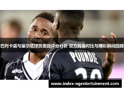 巴列卡诺与塞尔塔球员表现评分分析 双方阵容对比与精彩瞬间回顾