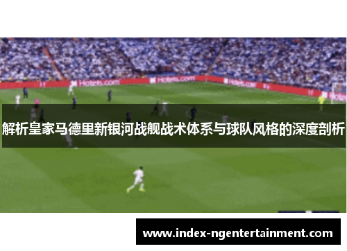 解析皇家马德里新银河战舰战术体系与球队风格的深度剖析