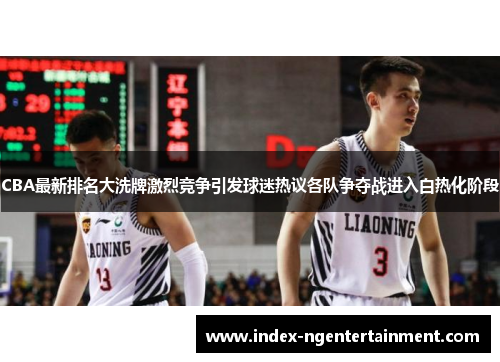 CBA最新排名大洗牌激烈竞争引发球迷热议各队争夺战进入白热化阶段