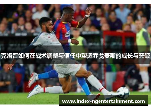 克洛普如何在战术调整与信任中塑造乔戈麦斯的成长与突破
