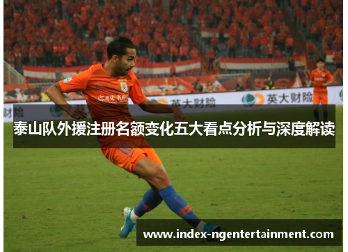 泰山队外援注册名额变化五大看点分析与深度解读