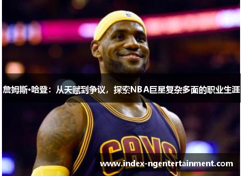 詹姆斯·哈登：从天赋到争议，探索NBA巨星复杂多面的职业生涯