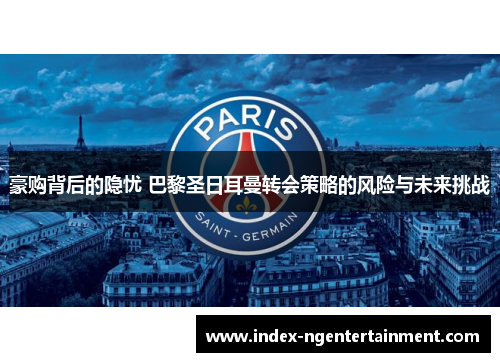 豪购背后的隐忧 巴黎圣日耳曼转会策略的风险与未来挑战