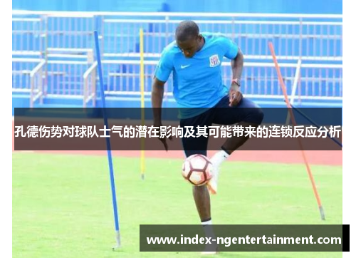 孔德伤势对球队士气的潜在影响及其可能带来的连锁反应分析