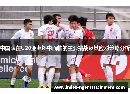 中国队在U20亚洲杯中面临的主要挑战及其应对策略分析
