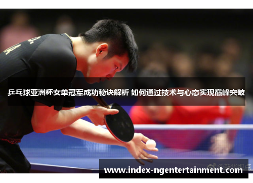 乒乓球亚洲杯女单冠军成功秘诀解析 如何通过技术与心态实现巅峰突破