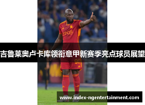 吉鲁莱奥卢卡库领衔意甲新赛季亮点球员展望