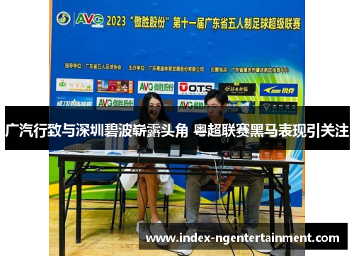 广汽行致与深圳碧波崭露头角 粤超联赛黑马表现引关注