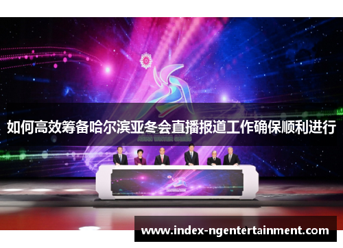 如何高效筹备哈尔滨亚冬会直播报道工作确保顺利进行