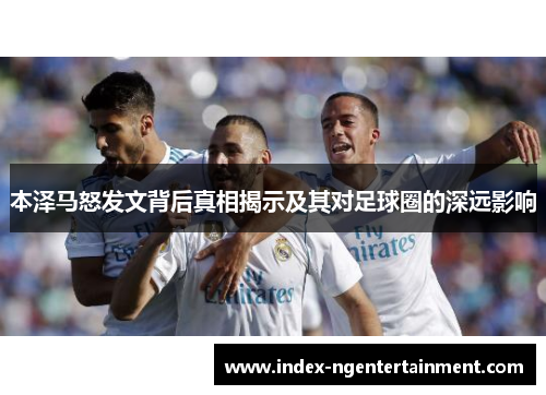 本泽马怒发文背后真相揭示及其对足球圈的深远影响