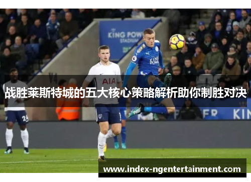 战胜莱斯特城的五大核心策略解析助你制胜对决