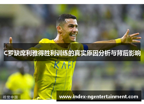 C罗缺席利雅得胜利训练的真实原因分析与背后影响