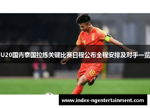 U20国青泰国拉练关键比赛日程公布全程安排及对手一览