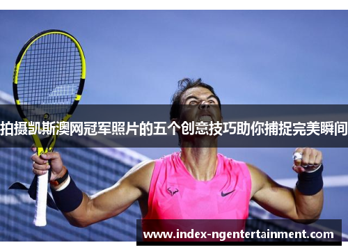 拍摄凯斯澳网冠军照片的五个创意技巧助你捕捉完美瞬间