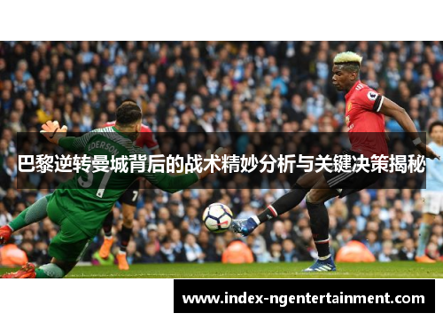 巴黎逆转曼城背后的战术精妙分析与关键决策揭秘