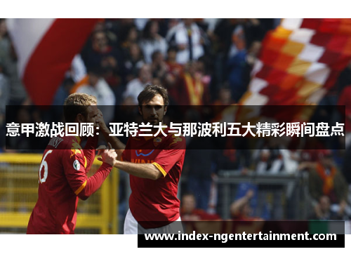 意甲激战回顾：亚特兰大与那波利五大精彩瞬间盘点
