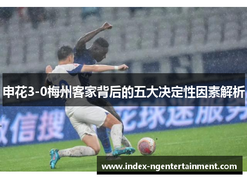 申花3-0梅州客家背后的五大决定性因素解析