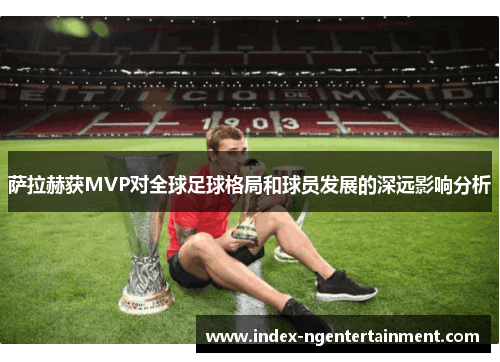 萨拉赫获MVP对全球足球格局和球员发展的深远影响分析