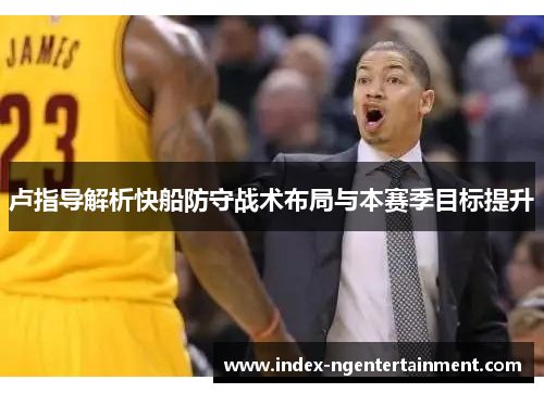 卢指导解析快船防守战术布局与本赛季目标提升