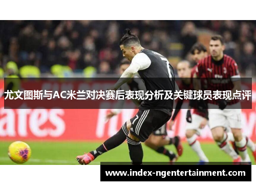 尤文图斯与AC米兰对决赛后表现分析及关键球员表现点评