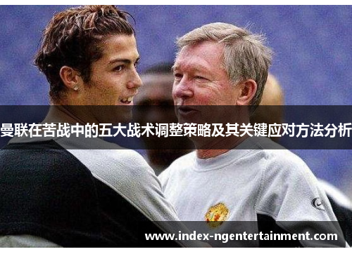曼联在苦战中的五大战术调整策略及其关键应对方法分析