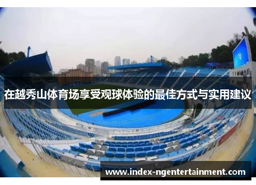 在越秀山体育场享受观球体验的最佳方式与实用建议