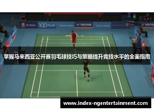 掌握马来西亚公开赛羽毛球技巧与策略提升竞技水平的全面指南