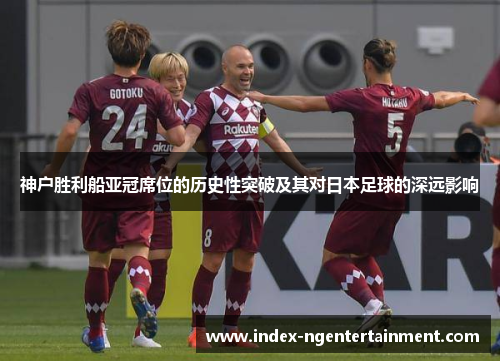 神户胜利船亚冠席位的历史性突破及其对日本足球的深远影响