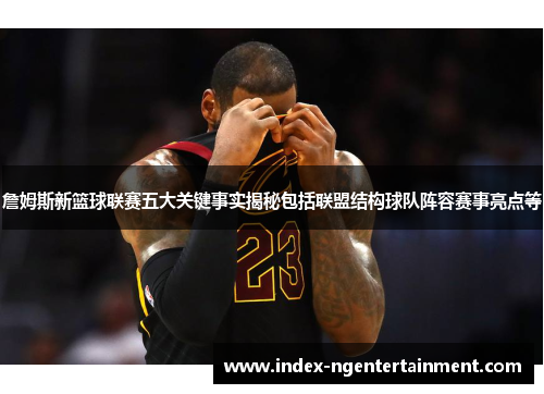 詹姆斯新篮球联赛五大关键事实揭秘包括联盟结构球队阵容赛事亮点等