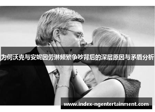 为何沃克与安妮因劳琳频繁争吵背后的深层原因与矛盾分析