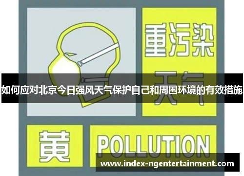 如何应对北京今日强风天气保护自己和周围环境的有效措施
