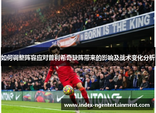 如何调整阵容应对普利希奇缺阵带来的影响及战术变化分析