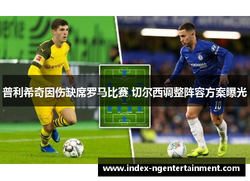 普利希奇因伤缺席罗马比赛 切尔西调整阵容方案曝光