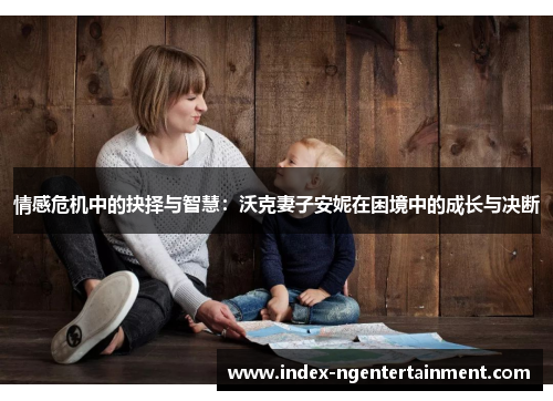 情感危机中的抉择与智慧：沃克妻子安妮在困境中的成长与决断