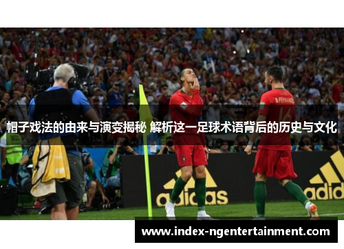帽子戏法的由来与演变揭秘 解析这一足球术语背后的历史与文化