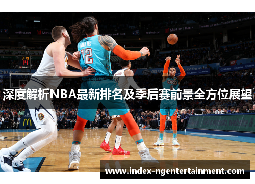 深度解析NBA最新排名及季后赛前景全方位展望