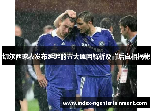 切尔西球衣发布延迟的五大原因解析及背后真相揭秘