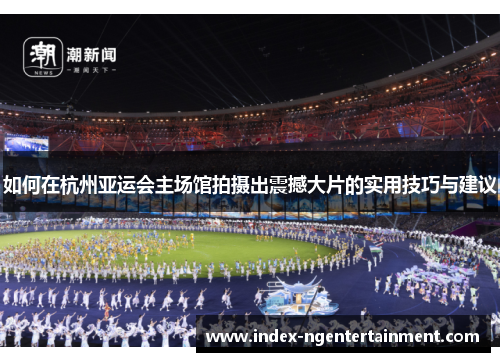 如何在杭州亚运会主场馆拍摄出震撼大片的实用技巧与建议