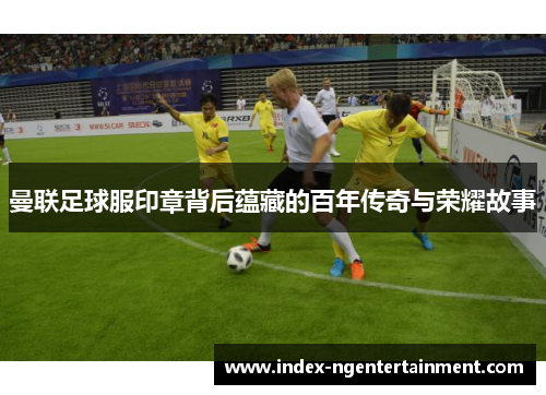 曼联足球服印章背后蕴藏的百年传奇与荣耀故事