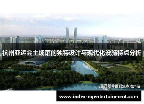 杭州亚运会主场馆的独特设计与现代化设施特点分析