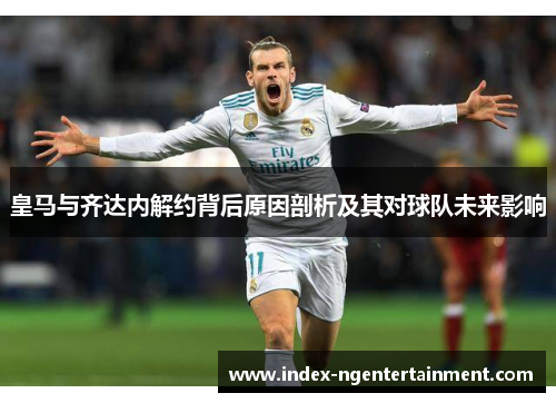 皇马与齐达内解约背后原因剖析及其对球队未来影响