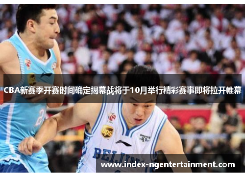 CBA新赛季开赛时间确定揭幕战将于10月举行精彩赛事即将拉开帷幕