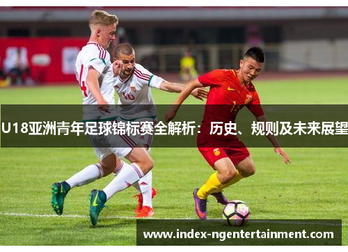 U18亚洲青年足球锦标赛全解析：历史、规则及未来展望