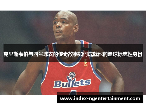 克里斯韦伯与四号球衣的传奇故事如何成就他的篮球标志性身份
