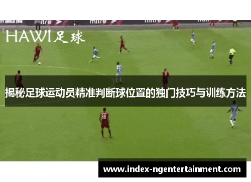 揭秘足球运动员精准判断球位置的独门技巧与训练方法