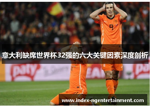 意大利缺席世界杯32强的六大关键因素深度剖析
